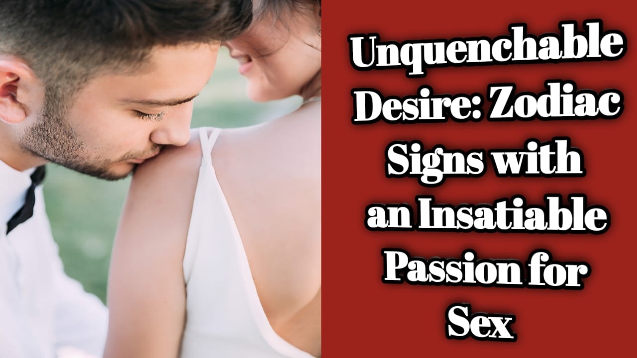 Unquenchable Desire: Zodiac Signs with an Insatiable Passion for Sex